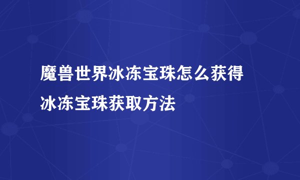 魔兽世界冰冻宝珠怎么获得 冰冻宝珠获取方法