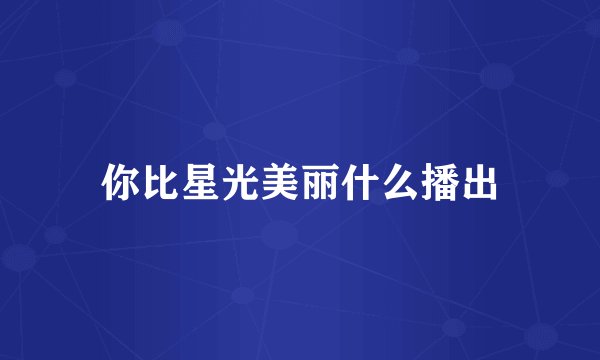 你比星光美丽什么播出