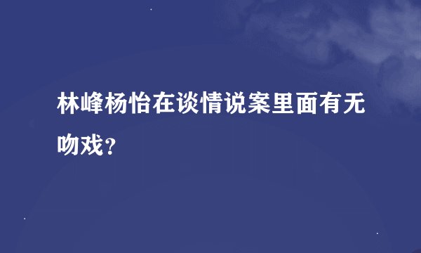 林峰杨怡在谈情说案里面有无吻戏？