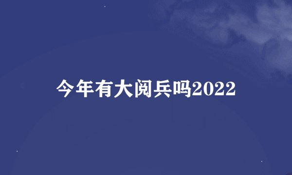 今年有大阅兵吗2022