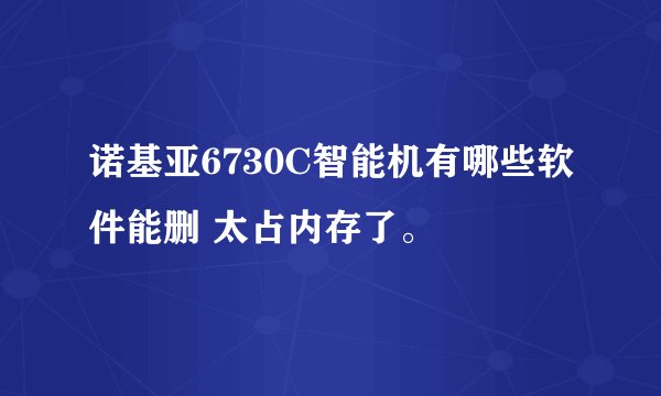 诺基亚6730C智能机有哪些软件能删 太占内存了。