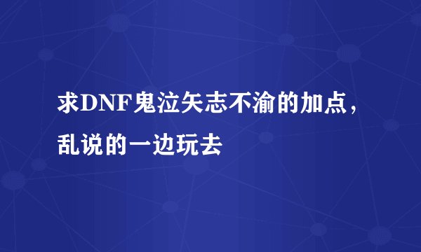 求DNF鬼泣矢志不渝的加点，乱说的一边玩去