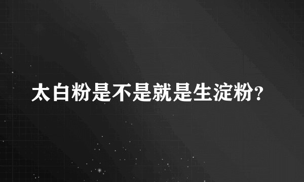 太白粉是不是就是生淀粉？
