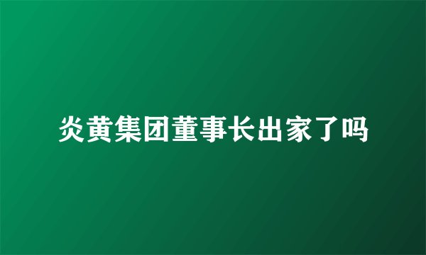 炎黄集团董事长出家了吗