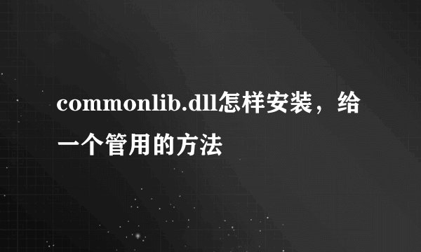 commonlib.dll怎样安装，给一个管用的方法