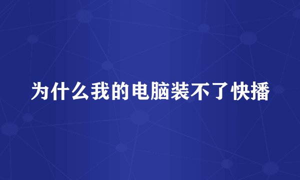 为什么我的电脑装不了快播