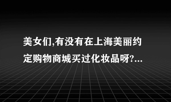 美女们,有没有在上海美丽约定购物商城买过化妆品呀?他家的东西可靠吗?
