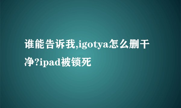 谁能告诉我,igotya怎么删干净?ipad被锁死