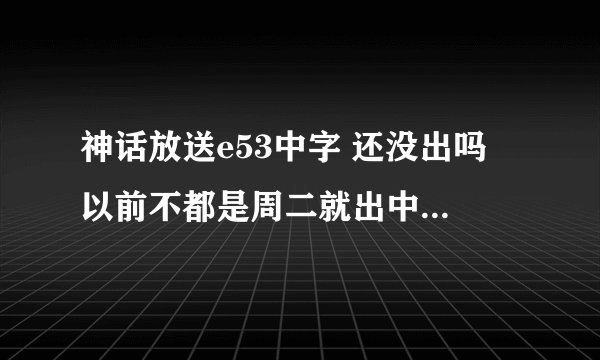 神话放送e53中字 还没出吗 以前不都是周二就出中字的了吗