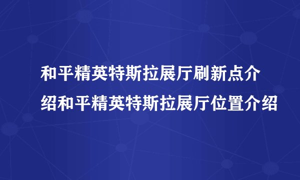 和平精英特斯拉展厅刷新点介绍和平精英特斯拉展厅位置介绍