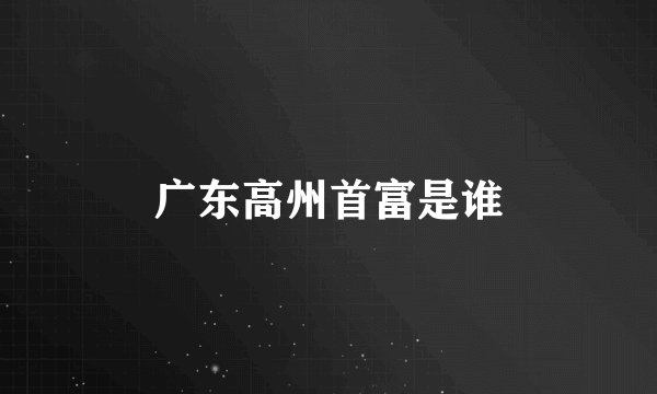 广东高州首富是谁