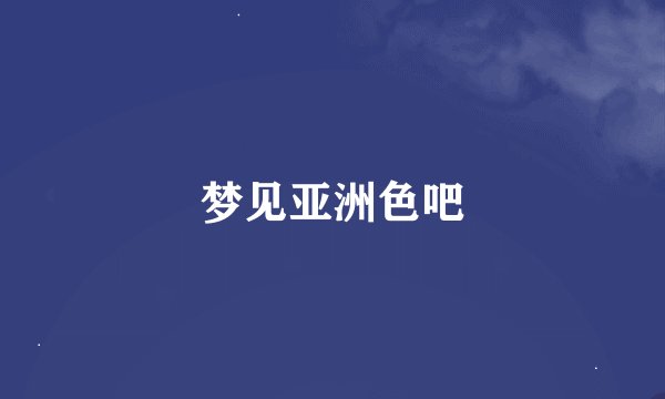 梦见亚洲色吧