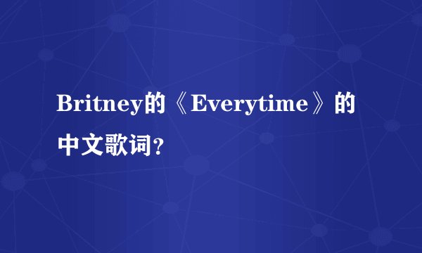 Britney的《Everytime》的中文歌词？