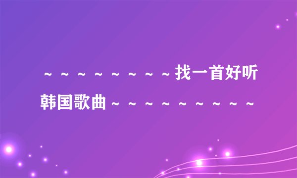 ～～～～～～～～找一首好听韩国歌曲～～～～～～～～～