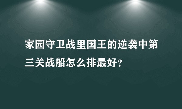 家园守卫战里国王的逆袭中第三关战船怎么排最好？