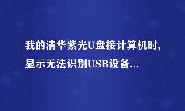 我的清华紫光U盘接计算机时,显示无法识别USB设备,请教解决方法?