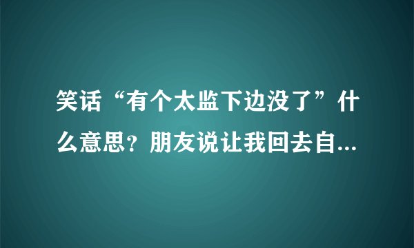 笑话“有个太监下边没了”什么意思？朋友说让我回去自己寻思去谢谢了！