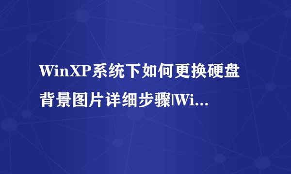 WinXP系统下如何更换硬盘背景图片详细步骤|WinXP设置硬盘背景图片的方法