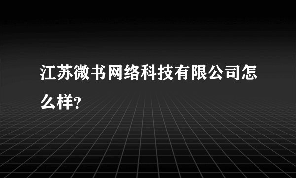 江苏微书网络科技有限公司怎么样？