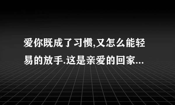 爱你既成了习惯,又怎么能轻易的放手.这是亲爱的回家中的插曲，这首歌的歌名是什么