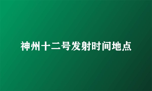 神州十二号发射时间地点
