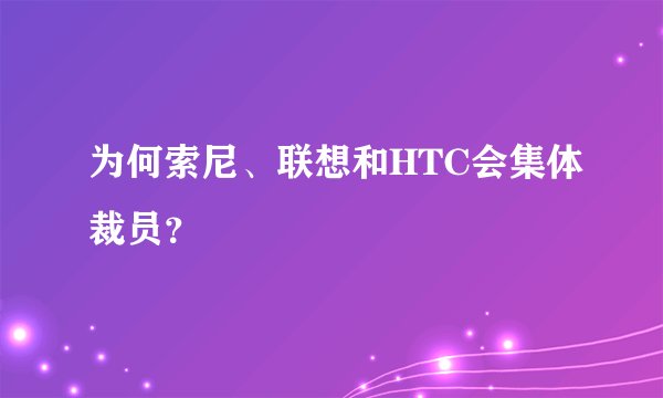 为何索尼、联想和HTC会集体裁员？
