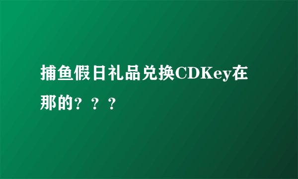 捕鱼假日礼品兑换CDKey在那的？？？