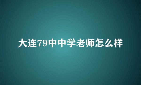 大连79中中学老师怎么样
