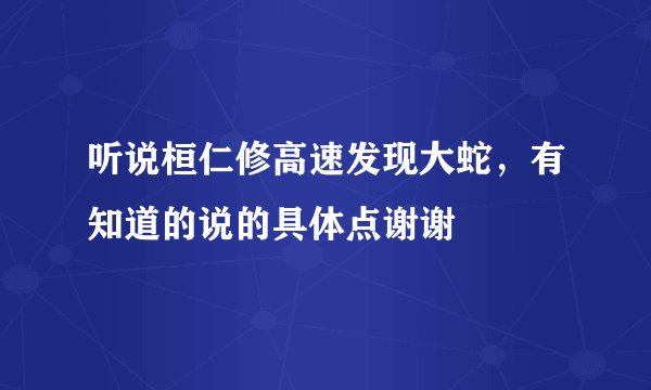听说桓仁修高速发现大蛇，有知道的说的具体点谢谢