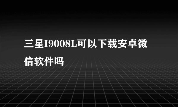 三星I9008L可以下载安卓微信软件吗