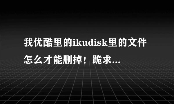 我优酷里的ikudisk里的文件怎么才能删掉!跪求,大神帮忙!