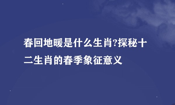 春回地暖是什么生肖?探秘十二生肖的春季象征意义