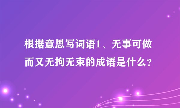 根据意思写词语1、无事可做而又无拘无束的成语是什么？