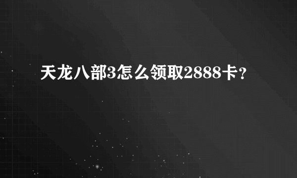 天龙八部3怎么领取2888卡？