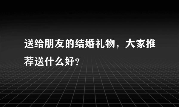 送给朋友的结婚礼物，大家推荐送什么好？