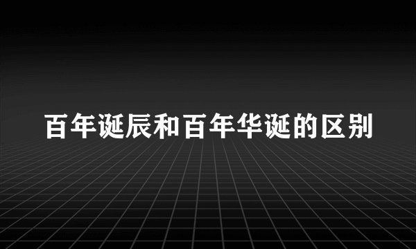 百年诞辰和百年华诞的区别