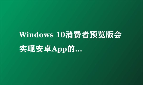Windows 10消费者预览版会实现安卓App的原生兼容吗？