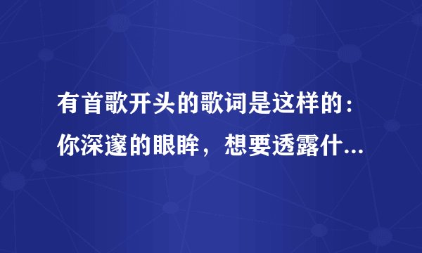 有首歌开头的歌词是这样的：你深邃的眼眸，想要透露什么。。。 。。。是什么歌？