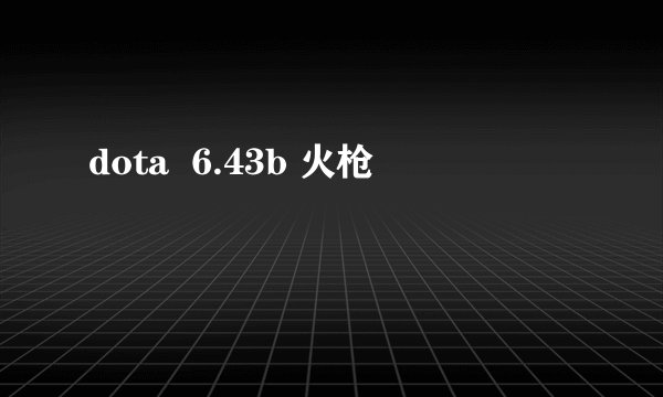 dota  6.43b 火枪