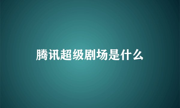 腾讯超级剧场是什么