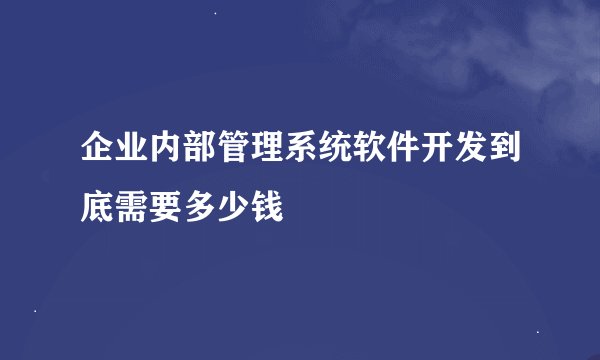 企业内部管理系统软件开发到底需要多少钱