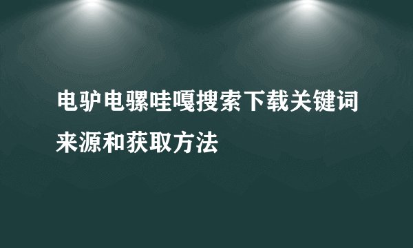 电驴电骡哇嘎搜索下载关键词来源和获取方法