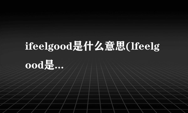 ifeelgood是什么意思(lfeelgood是什么意思)