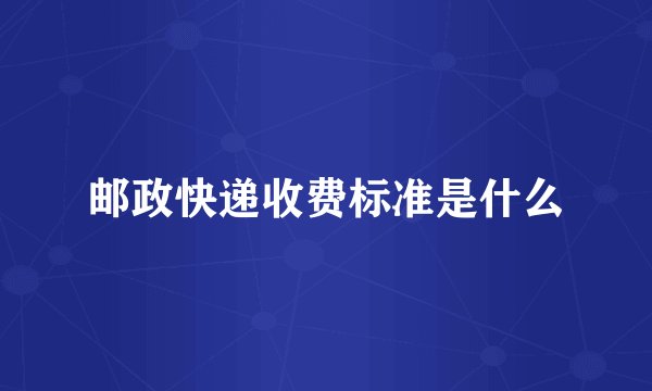 邮政快递收费标准是什么