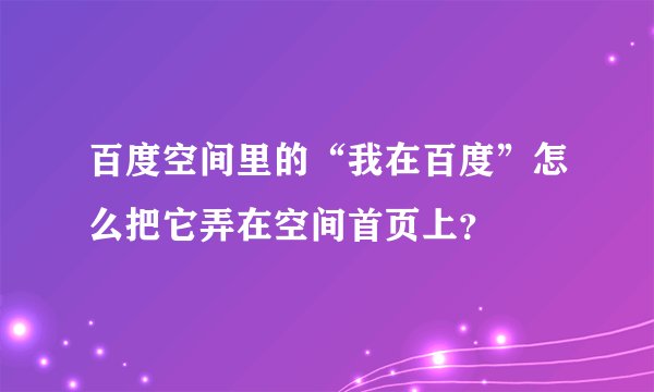 百度空间里的“我在百度”怎么把它弄在空间首页上？