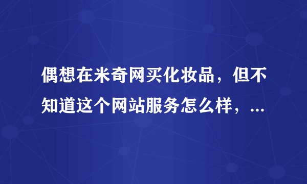 偶想在米奇网买化妆品，但不知道这个网站服务怎么样，支持退货、换货吗，是专柜验货吗？谢谢！
