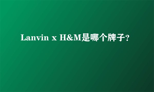 Lanvin x H&M是哪个牌子？