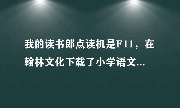 我的读书郎点读机是F11，在翰林文化下载了小学语文四年级教材，却无法使用