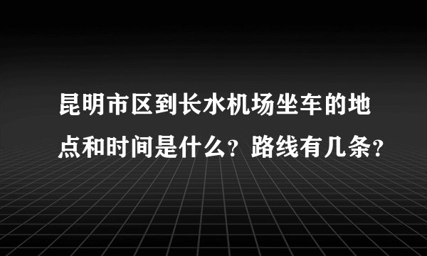 昆明市区到长水机场坐车的地点和时间是什么？路线有几条？