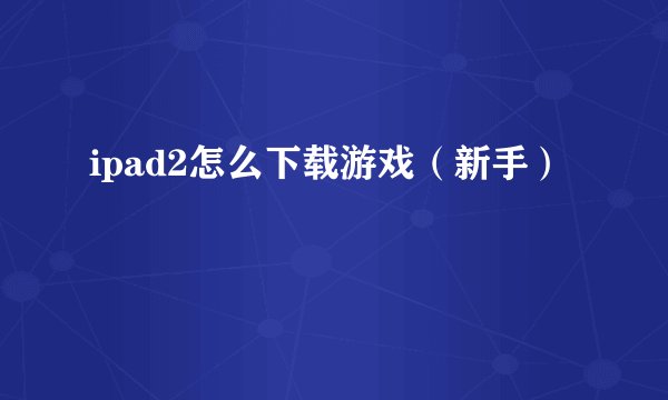 ipad2怎么下载游戏（新手）